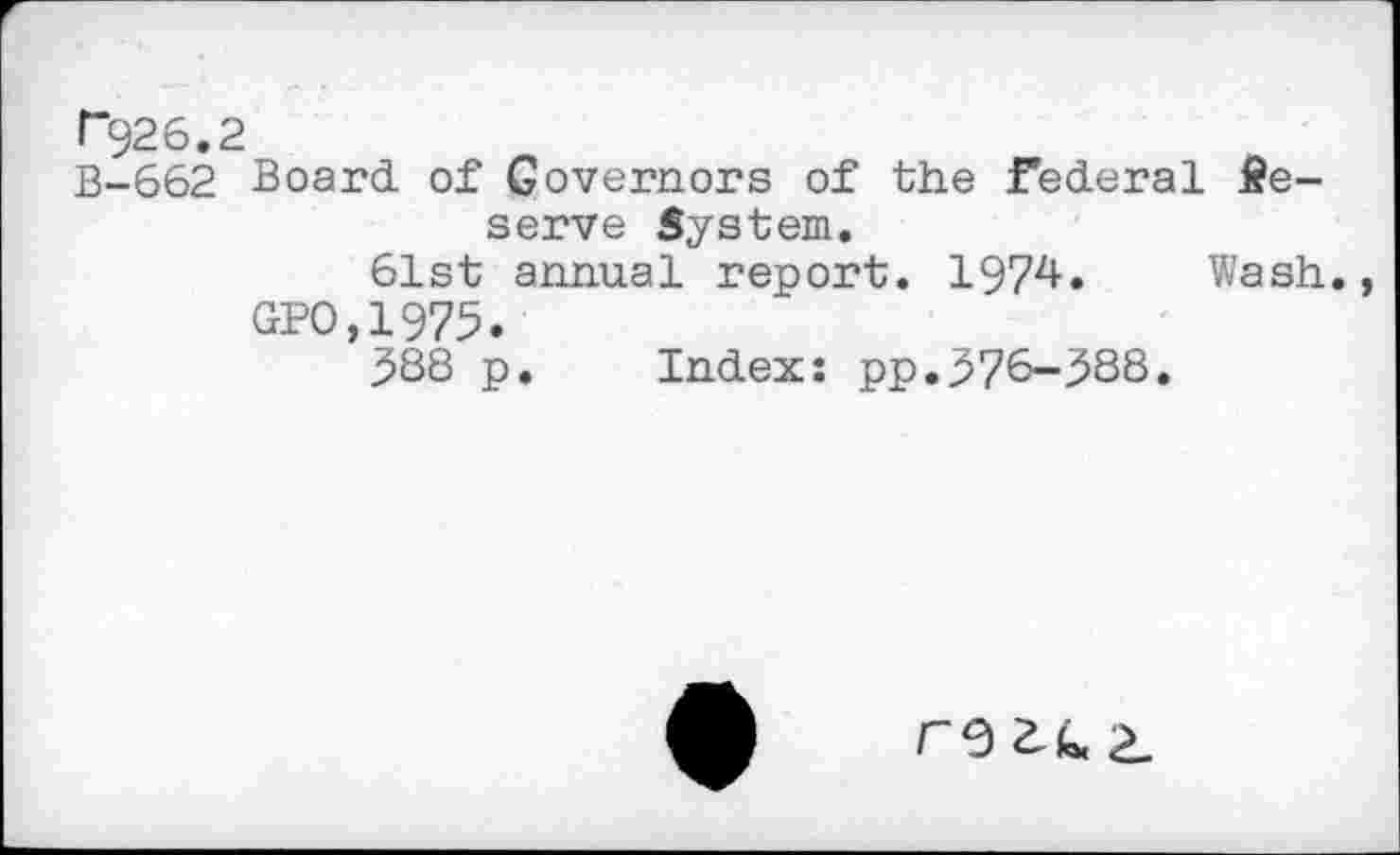 ﻿r*926.2
B-662 Board of Governors of the federal Reserve System.
61st annual report. 1974. Wash.
GPO,1973.
$88 p. Index: pp.$?6-$88.
